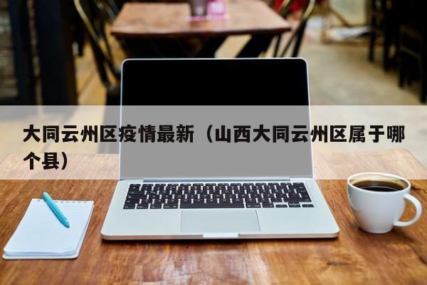 大同云州区疫情最新（山西大同云州区属于哪个县）