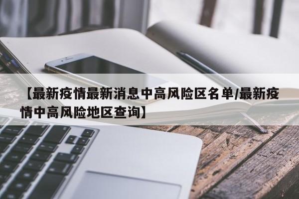 【最新疫情最新消息中高风险区名单/最新疫情中高风险地区查询】