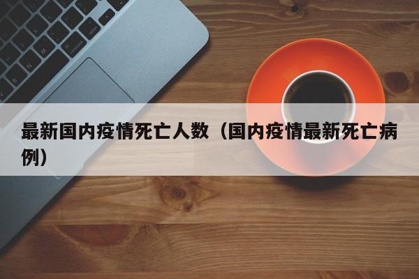 最新国内疫情死亡人数（国内疫情最新死亡病例）