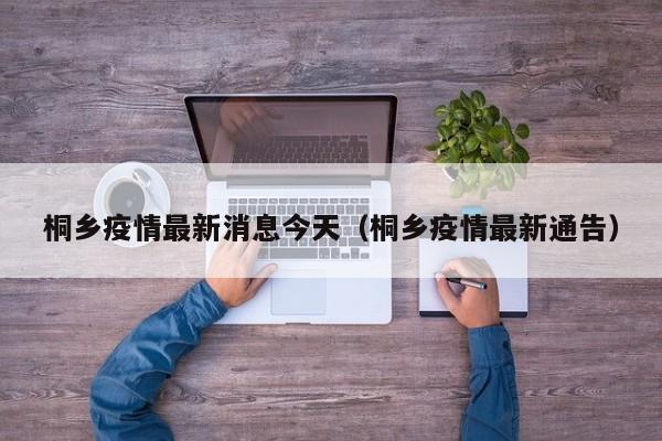 桐乡疫情最新消息今天（桐乡疫情最新通告）