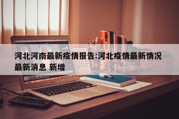 河北河南最新疫情报告:河北疫情最新情况 最新消息 新增