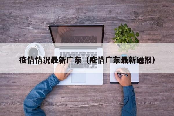 疫情情况最新广东（疫情广东最新通报）