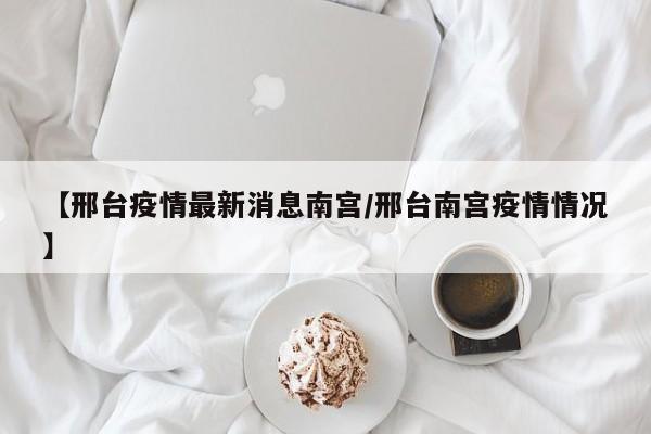 【邢台疫情最新消息南宫/邢台南宫疫情情况】