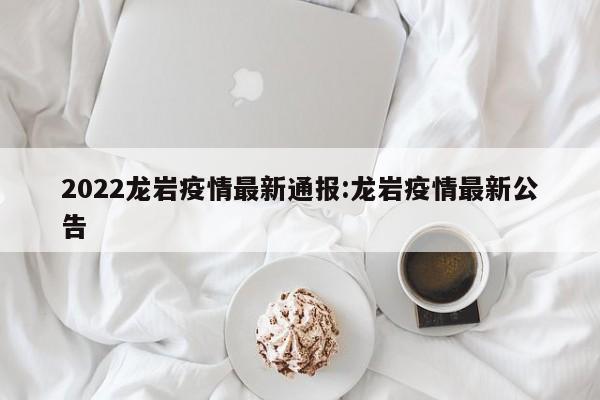 2022龙岩疫情最新通报:龙岩疫情最新公告