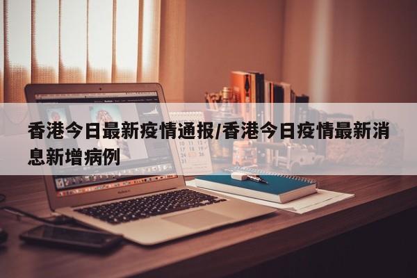 香港今日最新疫情通报/香港今日疫情最新消息新增病例