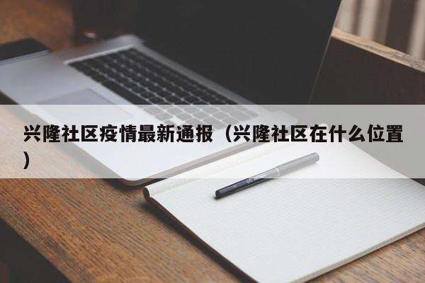 兴隆社区疫情最新通报（兴隆社区在什么位置）