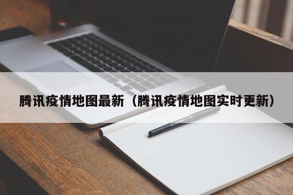 腾讯疫情地图最新（腾讯疫情地图实时更新）