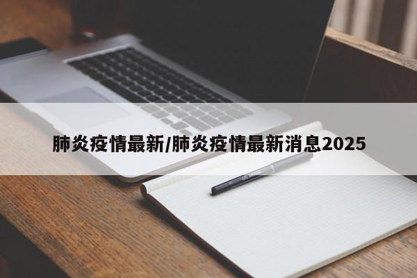 肺炎疫情最新/肺炎疫情最新消息2025
