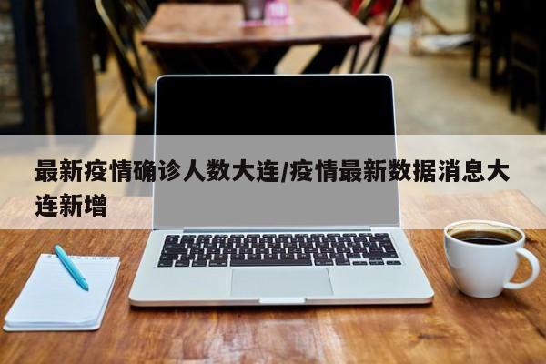 最新疫情确诊人数大连/疫情最新数据消息大连新增