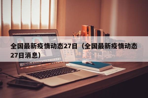 全国最新疫情动态27日（全国最新疫情动态27日消息）