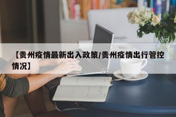 【贵州疫情最新出入政策/贵州疫情出行管控情况】