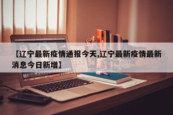 【辽宁最新疫情通报今天,辽宁最新疫情最新消息今日新增】