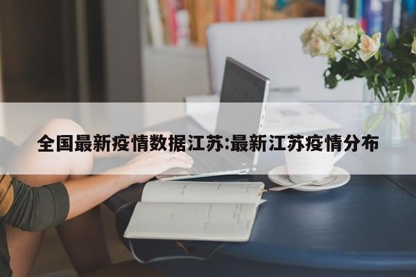 全国最新疫情数据江苏:最新江苏疫情分布