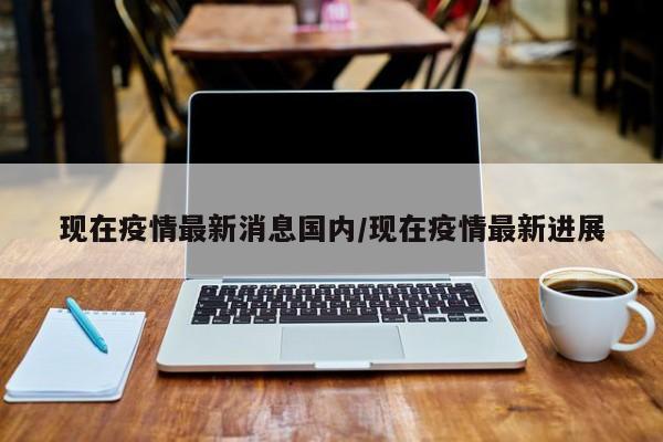 现在疫情最新消息国内/现在疫情最新进展