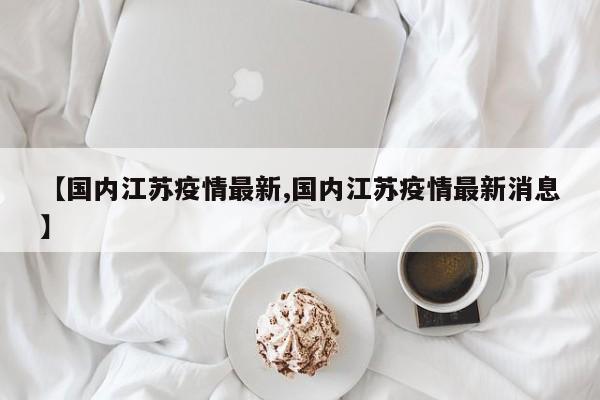 【国内江苏疫情最新,国内江苏疫情最新消息】