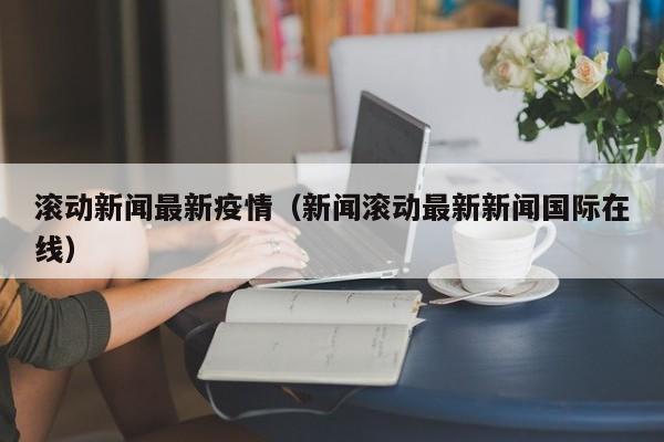 滚动新闻最新疫情（新闻滚动最新新闻国际在线）
