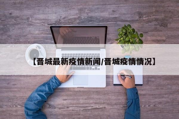 【晋城最新疫情新闻/晋城疫情情况】