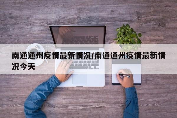 南通通州疫情最新情况/南通通州疫情最新情况今天