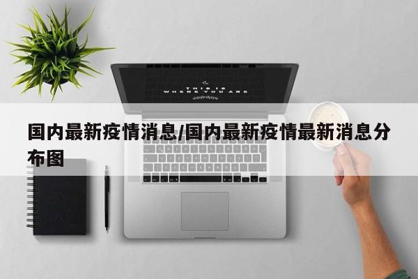 国内最新疫情消息/国内最新疫情最新消息分布图