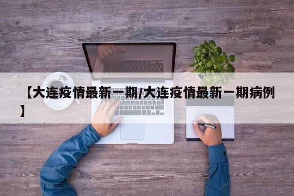 【大连疫情最新一期/大连疫情最新一期病例】