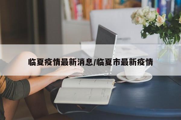 临夏疫情最新消息/临夏市最新疫情