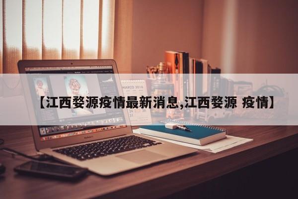 【江西婺源疫情最新消息,江西婺源 疫情】