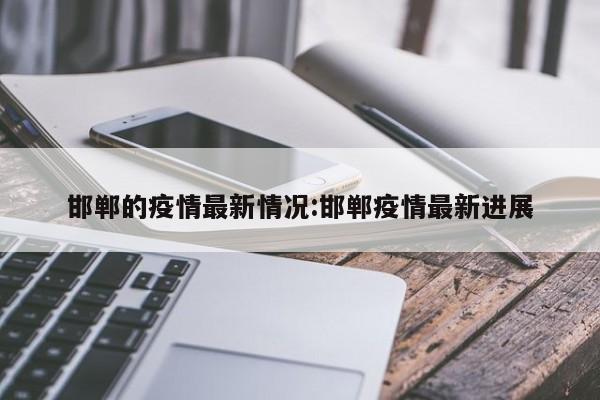 邯郸的疫情最新情况:邯郸疫情最新进展