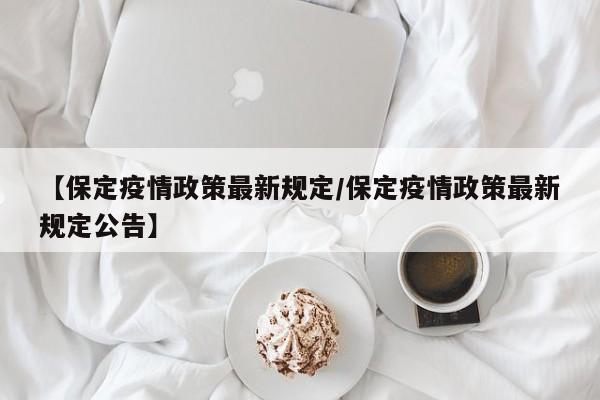 【保定疫情政策最新规定/保定疫情政策最新规定公告】