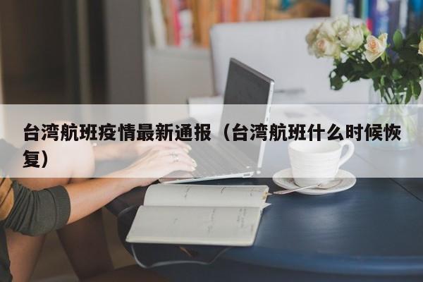 台湾航班疫情最新通报（台湾航班什么时候恢复）