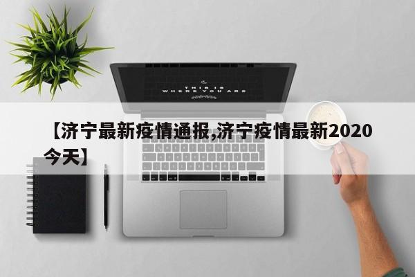 【济宁最新疫情通报,济宁疫情最新2020今天】