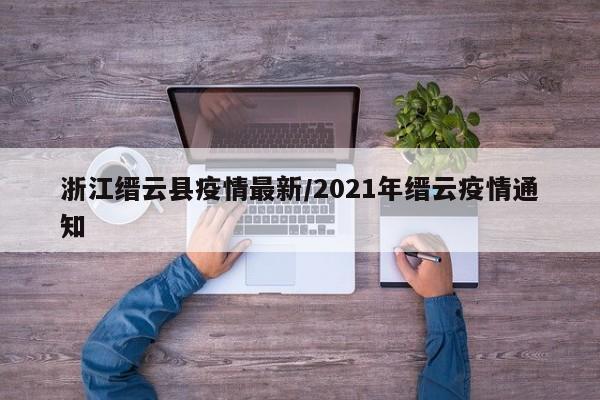 浙江缙云县疫情最新/2021年缙云疫情通知