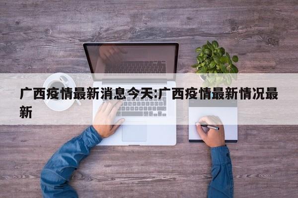 广西疫情最新消息今天:广西疫情最新情况最新