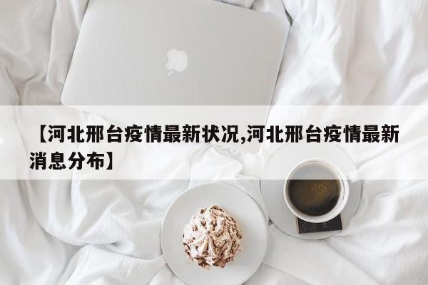 【河北邢台疫情最新状况,河北邢台疫情最新消息分布】