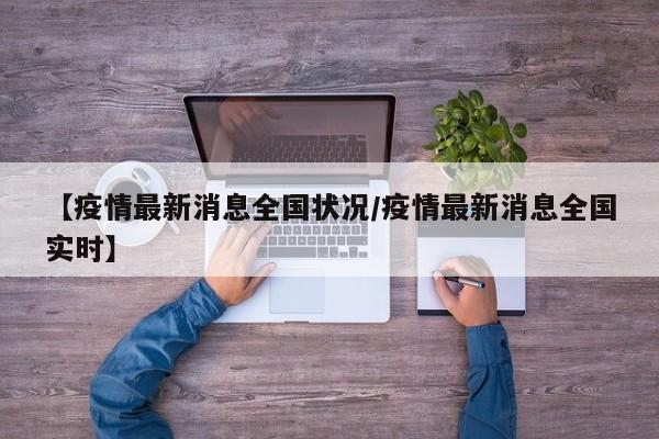 【疫情最新消息全国状况/疫情最新消息全国实时】