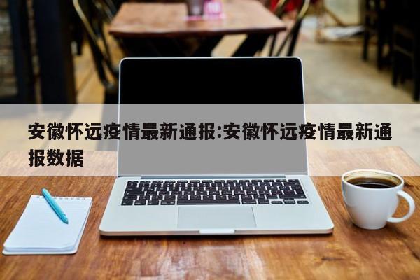 安徽怀远疫情最新通报:安徽怀远疫情最新通报数据