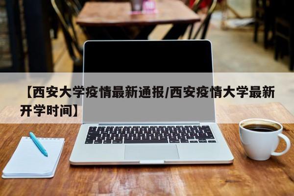 【西安大学疫情最新通报/西安疫情大学最新开学时间】