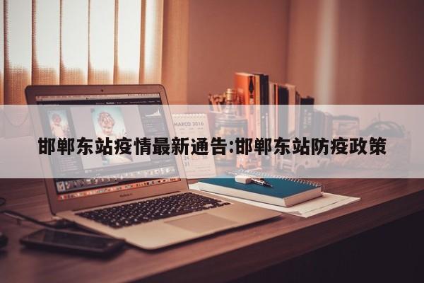 邯郸东站疫情最新通告:邯郸东站防疫政策