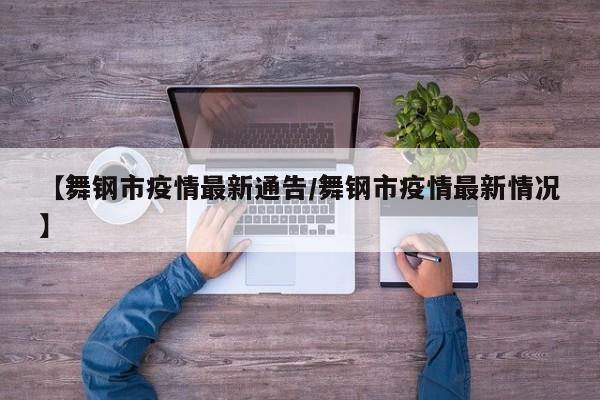 【舞钢市疫情最新通告/舞钢市疫情最新情况】