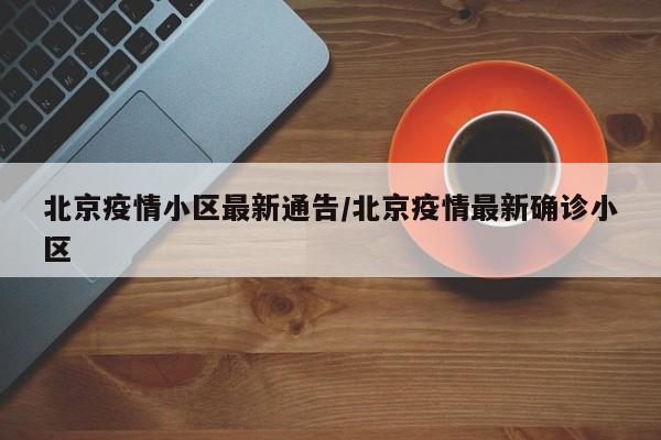 北京疫情小区最新通告/北京疫情最新确诊小区