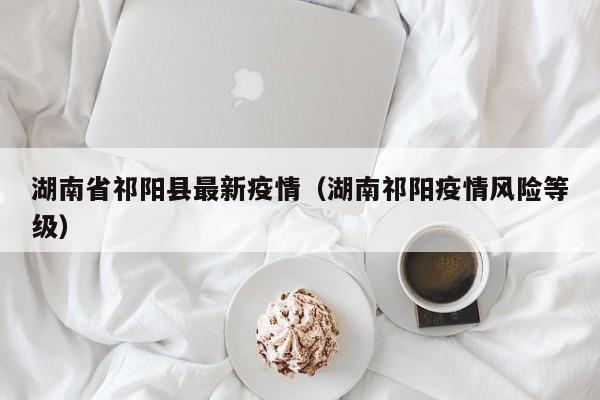 湖南省祁阳县最新疫情（湖南祁阳疫情风险等级）