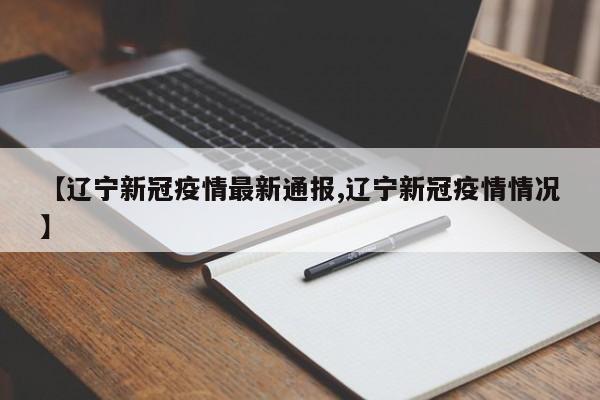 【辽宁新冠疫情最新通报,辽宁新冠疫情情况】