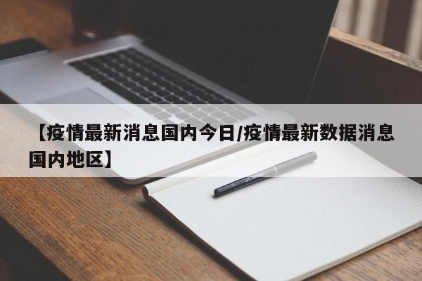 【疫情最新消息国内今日/疫情最新数据消息国内地区】