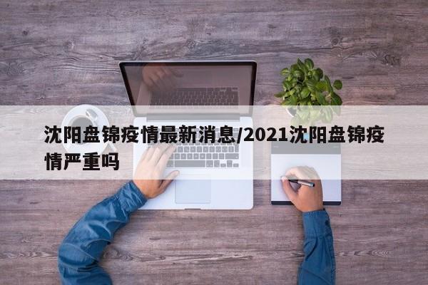 沈阳盘锦疫情最新消息/2021沈阳盘锦疫情严重吗