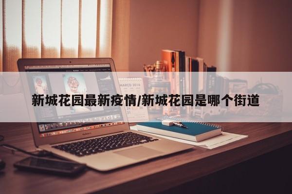 新城花园最新疫情/新城花园是哪个街道