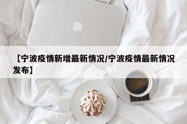 【宁波疫情新增最新情况/宁波疫情最新情况发布】
