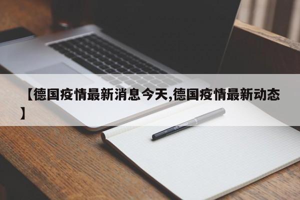 【德国疫情最新消息今天,德国疫情最新动态】