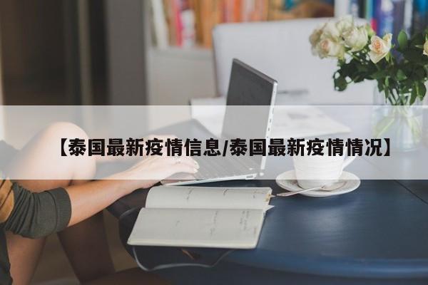 【泰国最新疫情信息/泰国最新疫情情况】