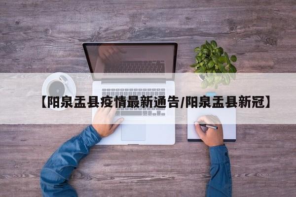 【阳泉盂县疫情最新通告/阳泉盂县新冠】