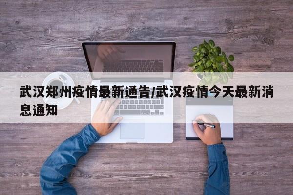 武汉郑州疫情最新通告/武汉疫情今天最新消息通知