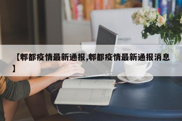 【郫都疫情最新通报,郫都疫情最新通报消息】